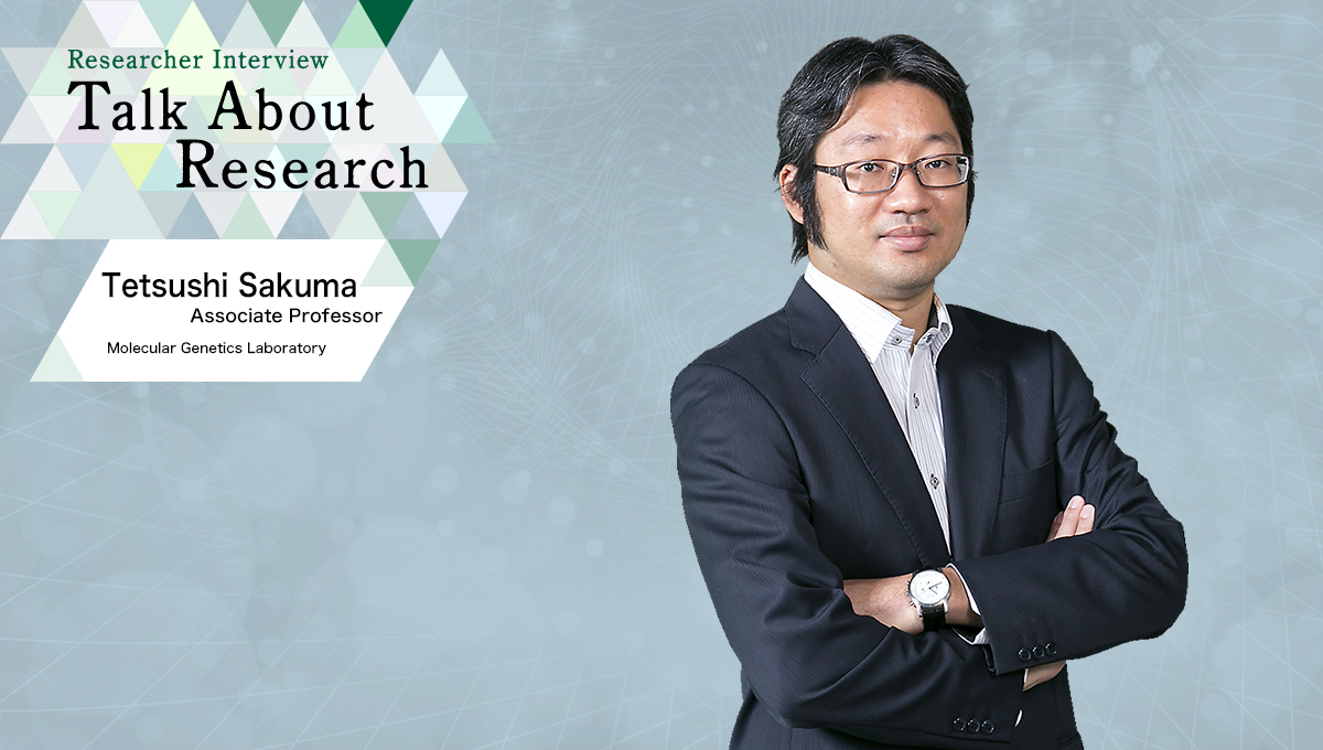 Researcher Interview　Talk About Research　Molecular Genetics Laboratory　Tetsushi Sakuma, Associate Professor
