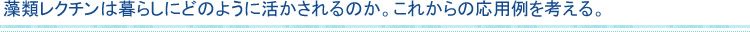 藻類レクチンは暮らしにどのように活かされるのか。これからの応用例を考える。