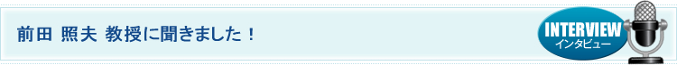 前田 照夫 教授に聞きました！