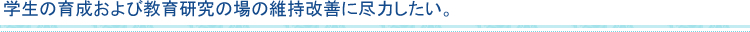 学生の育成および教育研究の場の維持改善に尽力したい。
