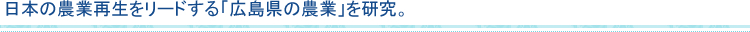 日本の農業再生をリードする「広島県の農業」を研究。