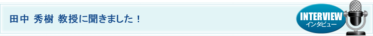 田中 秀樹 教授に聞きました！
