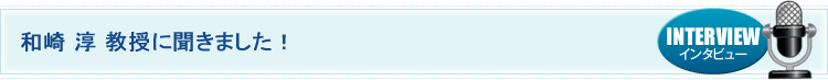 和崎 淳 教授に聞きました！