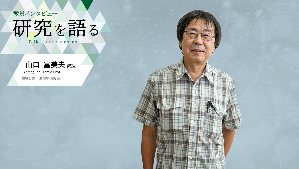 カバー写真：教員インタビュー　研究を語る　植物分類・生態学研究室　山口富美夫教授