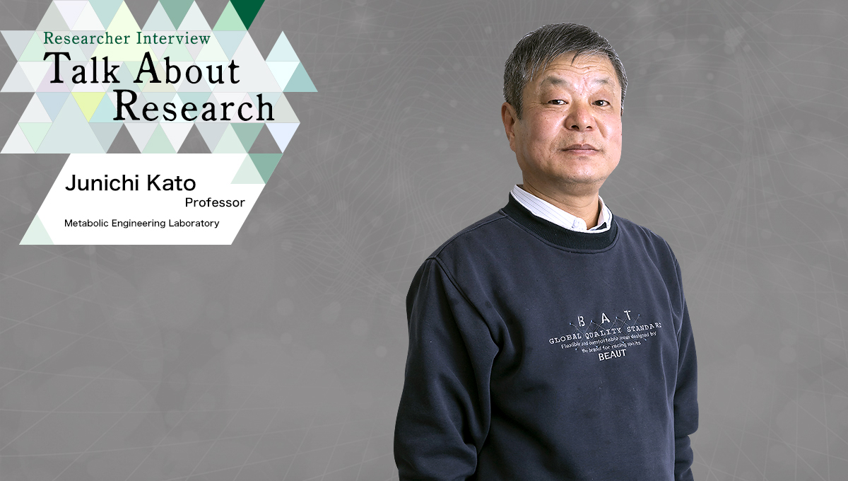 Researcher Interview　Talk About Research　Metabolic Engineering Laboratory　Junichi Kato, Professor