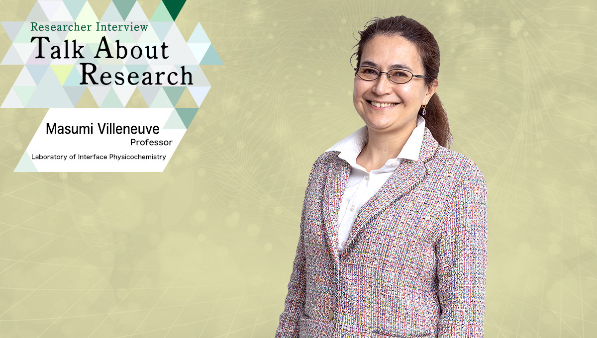 Researcher Interview　Talk About Research　Laboratory of Interface Physicochemistry　Masumi Villeneuve, Professor