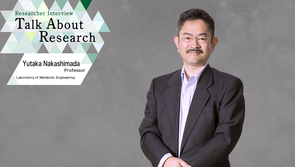 Researcher Interview　Talk About Research　Laboratory of Metabolic Engineering　Yutaka Nakashimada, Professor