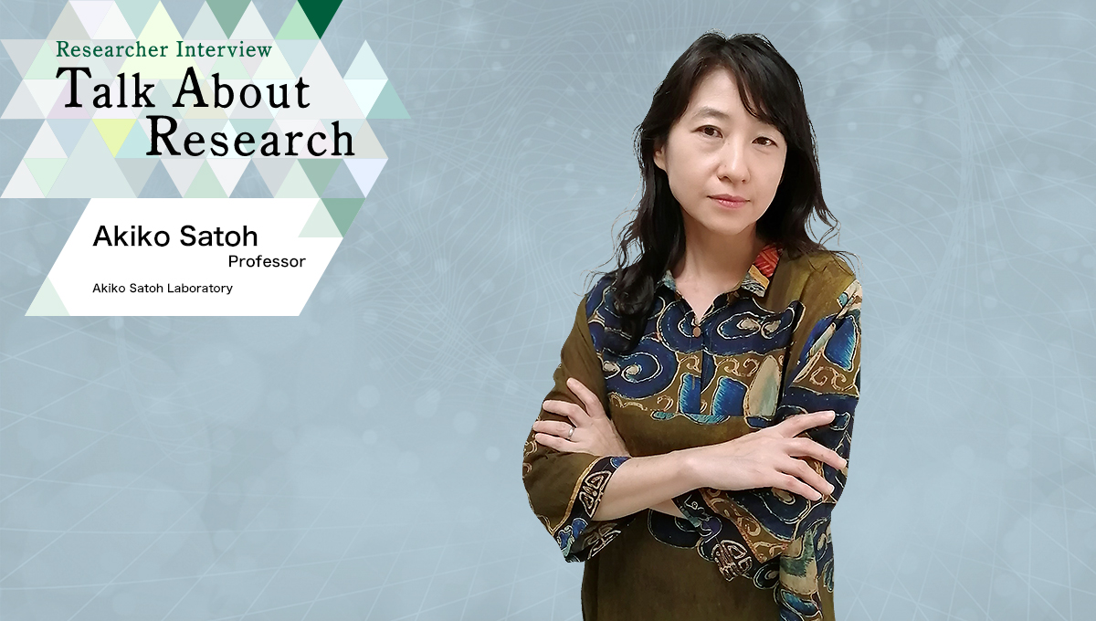 Researcher Interview　Talk About Research　Akiko Satoh Laboratory　Akiko Satoh, Professor