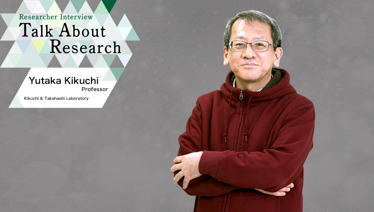 Talk About Research | Kikuchi & Takahashi Laboratory　Yutaka Kikuchi, Professor
